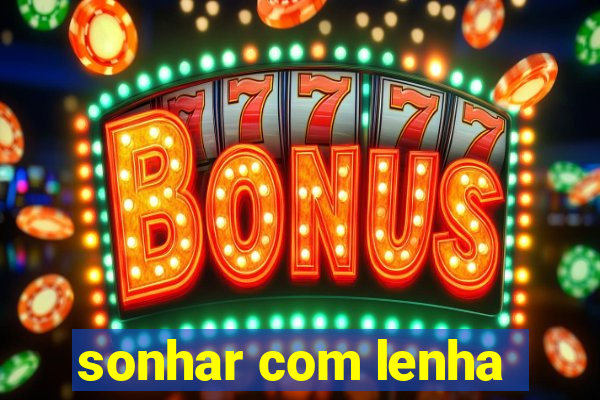 sonhar com lenha